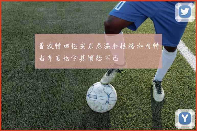 香波特回忆安东尼温和性格加内特当年言论令其愤怒不已