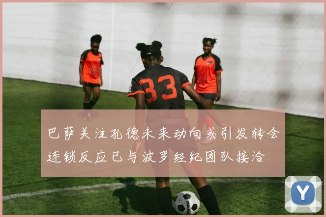巴萨关注孔德未来动向或引发转会连锁反应已与波罗经纪团队接洽