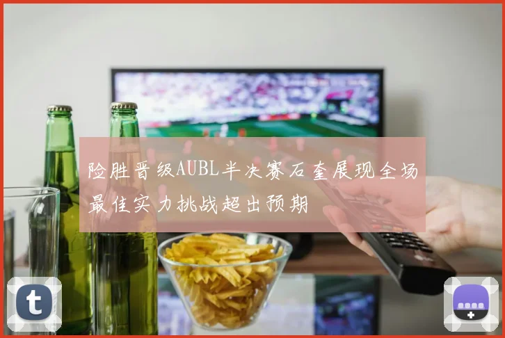 险胜晋级AUBL半决赛石奎展现全场最佳实力挑战超出预期